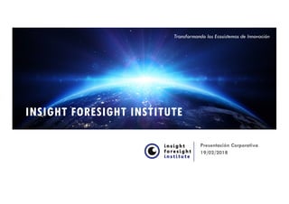 INSIGHT FORESIGHT INSTITUTE
Presentación Corporativa
19/02/2018
Transformando los Ecosistemas de Innovación
 