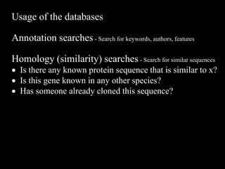 Usage of the databases
Annotation searches - Search for keywords, authors, features
Homology (similarity) searches - Search for similar sequences
 Is there any known protein sequence that is similar to x?
 Is this gene known in any other species?
 Has someone already cloned this sequence?
 