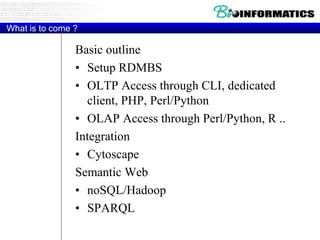 What is to come ?
Basic outline
• Setup RDMBS
• OLTP Access through CLI, dedicated
client, PHP, Perl/Python
• OLAP Access through Perl/Python, R ..
Integration
• Cytoscape
Semantic Web
• noSQL/Hadoop
• SPARQL
 