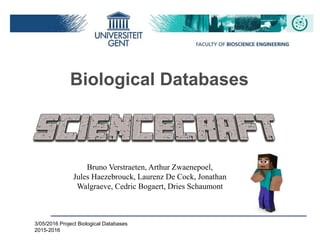 3/05/2016 Project Biological Databases
2015-2016
Biological Databases
Bruno Verstraeten, Arthur Zwaenepoel,
Jules Haezebrouck, Laurenz De Cock, Jonathan
Walgraeve, Cedric Bogaert, Dries Schaumont
 