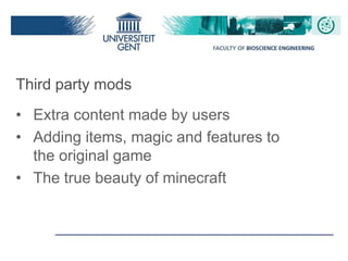 Third party mods
• Extra content made by users
• Adding items, magic and features to
the original game
• The true beauty of minecraft
 