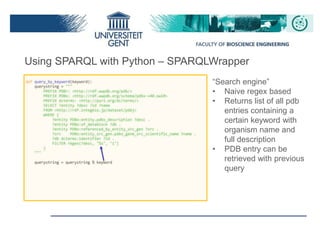 Using SPARQL with Python – SPARQLWrapper
“Search engine”
• Naive regex based
• Returns list of all pdb
entries containing a
certain keyword with
organism name and
full description
• PDB entry can be
retrieved with previous
query
 