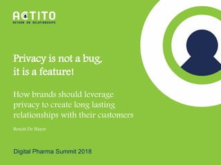 Digital Pharma Summit 2018
Privacy is not a bug,
it is a feature!
How brands should leverage
privacy to create long lasting
relationships with their customers
Benoît De Nayer
 