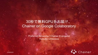 2018/02/23
30秒で無料GPUをお届け、
Chainer on Google Colaboratory
Preferred Networks / Chainer Evangelist
Keisuke Umezawa
 