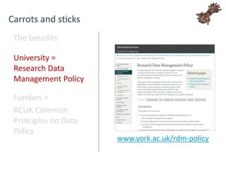 Carrots and sticks
The benefits
University =
Research Data
Management Policy
Funders =
RCUK Common
Principles on Data
Policy
www.york.ac.uk/rdm-policy
 