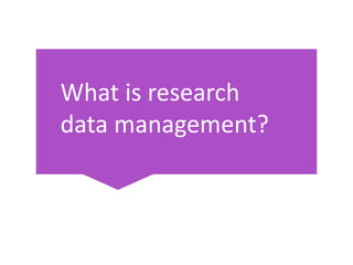 What is research
data management?
 