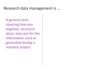 Research data management is …
A general term
covering how you
organize, structure,
store, and care for the
information used or
generated during a
research project
 