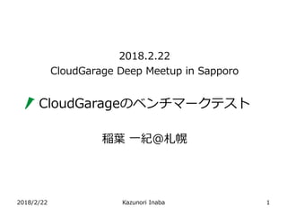 2018/2/22 Kazunori Inaba 1
2018.2.22
CloudGarage Deep Meetup in Sapporo
CloudGarageのベンチマークテスト
稲葉 一紀＠札幌
 