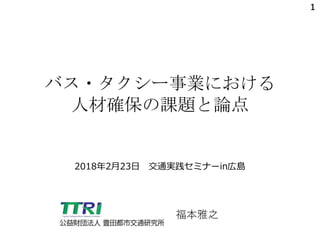 1
バス・タクシー事業における
人材確保の課題と論点
1
福本雅之
2018年2月23日 交通実践セミナーin広島
 