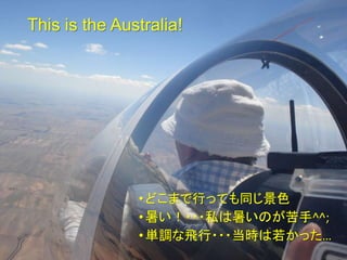 This is the Australia!
•どこまで行っても同じ景色
•暑い！・・・私は暑いのが苦手^^;
•単調な飛行・・・当時は若かった…
29
 
