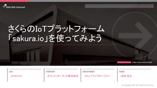 さくらのIoTプラットフォーム
「sakura.io」を使ってみよう
2018/2/23
(C) Copyright 1996-2017 SAKURA Internet Inc
さくらインターネット株式会社 コミュニティマネージャー 法林 浩之
 