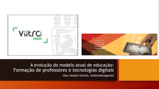 A evolução do modelo atual de educação:
Formação de professores e tecnologias digitais
Alex Sandro Gomes, @alexodrosgomes
 