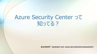 Azure Security Center って
知ってる？
きしま まさかず （MICROSOFT MVP -CLOUD AND DATACENTER MANAGEMENT）
 