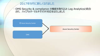 2017年9月に新しくなりました
• OMS Security & compliance の機能を取り込み Log Analyticsと統合
され、 ハイブリッド・マルチクラウド対応をはたしました
旧 Azure Securty Center
OMS
Azure Secutiry Center
 