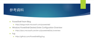 参考資料
 PowerShell Team Blog
 https://blogs.msdn.microsoft.com/powershell/
 Windows PowerShell Desired State Configuration Overview
 https://docs.microsoft.com/en-us/powershell/dsc/overview
 tug
 https://github.com/PowerShellOrg/tug
 