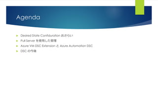 Agenda
 Desired State Confiduration おさらい
 Pull Server を使用した管理
 Azure VM DSC Extension と Azure Automation DSC
 DSC の今後
 