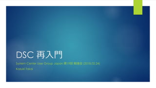 DSC 再入門
System Center User Group Japan 第19回 勉強会 (2018.02.24)
Kazuki Takai
 
