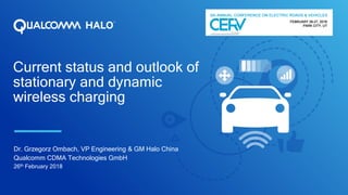 Current status and outlook of
stationary and dynamic
wireless charging
Dr. Grzegorz Ombach, VP Engineering & GM Halo China
Qualcomm CDMA Technologies GmbH
26th February 2018
 