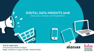 DIGITAL DATA INSIGHTS 2018
Status Quo, Trends und Perspektiven
Prof. Dr. Jürgen Seitz
Hochschule der Medien Stu1gart
Email: seitz@hdm-stu1gart.de| Tel: +491607075004
 
