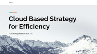 GREE, Inc.
Cloud Based Strategy
for Efficiency
Masaki Fujimoto / GREE, Inc.
 