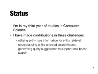 Status
- I'm in my third year of studies in Computer
Science

- I have made contributions in these challenges:

- utilizing entity type information for entity retrieval
- understanding entity-oriented search intents
- generating query suggestions to support task-based
search
7
 