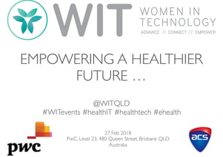 EMPOWERING A HEALTHIER
FUTURE …
@WITQLD
#WITevents #healthIT #healthtech #ehealth
27 Feb 2018
PwC, Level 23, 480 Queen Street, Brisbane QLD
Australia
 
