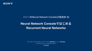 ソニーのNeural Network Console大勉強会 #2
ソニーネットワークコミュニケーションズ株式会社 / ソニー株式会社
シニアマシンラーニングリサーチャー
小林 由幸
Neural Network Consoleではじめる
Recurrent Neural Networks
 