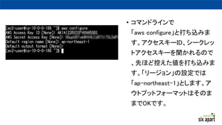 ? ޥɥ饤
aws configureȴzߤ
`ID`
ȥ`Τ
Ȥۤɿؤzߤ
`󡹤OǤ
ap-northeast-1Ȥޤ
ȥץåȥե`ޥåȤϤΤ
ޤOKǤ
 