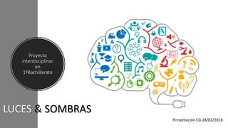 Proyecto
interdisciplinar
en
1ºBachillerato
LUCES & SOMBRAS
Presentación CG 28/02/2018
 