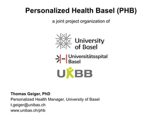 a joint project organization of
Thomas Geiger, PhD
Personalized Health Manager, University of Basel
t.geiger@unibas.ch
www.unibas.ch/phb
Personalized Health Basel (PHB)
 