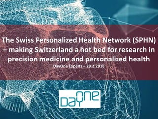 An initiative managed by BaselArea.swiss in close collaboration
with the Canton of Basel-Stadt
The Swiss Personalized Health Network (SPHN)
– making Switzerland a hot bed for research in
precision medicine and personalized health
DayOne Experts – 28.2.2018
 