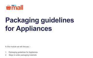 Packaging guidelines
for Appliances
In this module we will discuss :-
1. Packaging guidelines for Appliances
2. Steps to order packaging materials
 