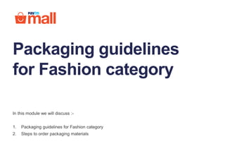 Packaging guidelines
for Fashion category
In this module we will discuss :-
1. Packaging guidelines for Fashion category
2. Steps to order packaging materials
 