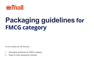Packaging guidelines for
FMCG category
In this module we will discuss :-
1. Packaging guidelines for FMCG category
2. Steps to order packaging materials
 