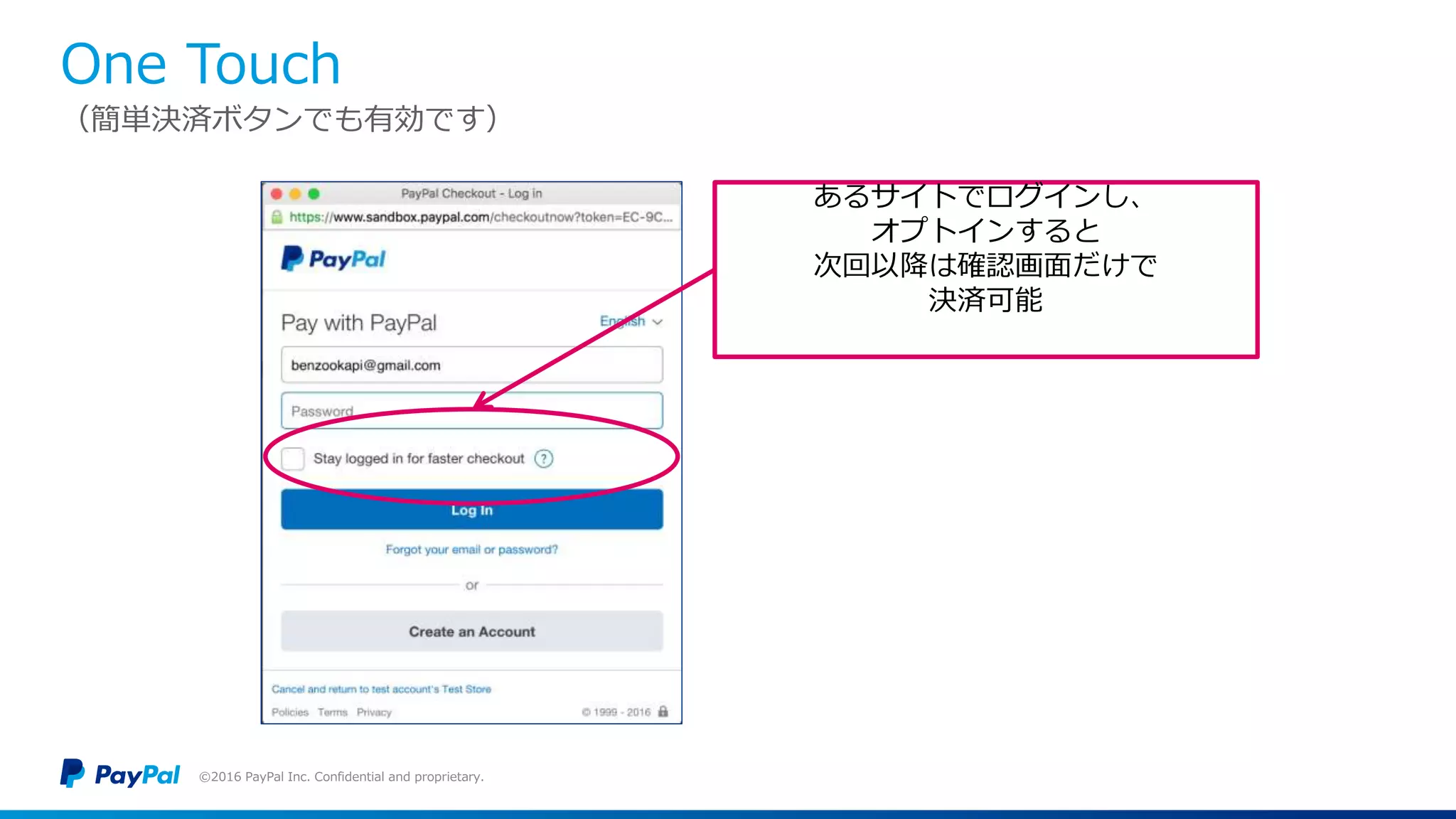 One Touch
©2016 PayPal Inc. Confidential and proprietary.
あるサイトでログインし、
オプトインすると
次回以降は確認画面だけで
決済可能
（簡単決済ボタンでも有効です）
 