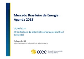28/02/2018
IX Conferência do Setor Elétrico/Saneamento Brasil
Santander
Solange David
Vice-Presidente do Conselho de Administração
Mercado Brasileiro de Energia:
Agenda 2018
 