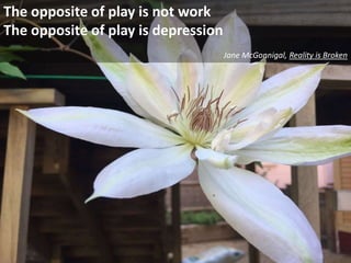 The opposite of play is not work
The opposite of play is depression
Jane McGonnigal, Reality is Broken
 