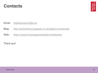 www.bl.uk 35
Contacts
Email: digitalresearch@bl.uk
Blog: http://britishlibrary.typepad.co.uk/digital-scholarship/
Web: https://www.bl.uk/subjects/digital-scholarship
Thank you!
 