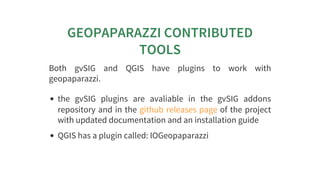 GEOPAPARAZZI	CONTRIBUTED
TOOLS
Both	 gvSIG	 and	 QGIS	 have	 plugins	 to	 work	 with
geopaparazzi.
the	 gvSIG	 plugins	 ar...