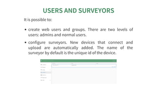 USERS	AND	SURVEYORS
It	is	possible	to:
create	 web	 users	 and	 groups.	 There	 are	 two	 levels	 of
users:	admins	and	nor...