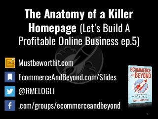 The Anatomy of a Killer
Homepage (Let’s Build A
Profitable Online Business ep.5)
Mustbeworthit.com
EcommerceAndBeyond.com/Slides
@RMELOGLI
.com/groups/ecommerceandbeyond
1
 