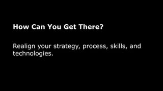 How Can You Get There?
Realign your strategy, process, skills, and
technologies.
 