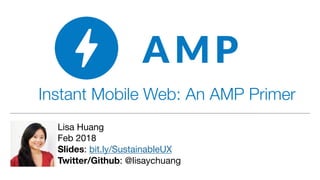 Instant Mobile Web: An AMP Primer
Lisa Huang

Feb 2018

Slides: bit.ly/SustainableUX

Twitter/Github: @lisaychuang
 