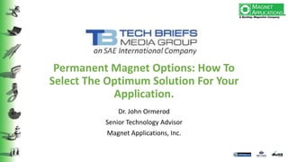 Permanent Magnet Options: How To
Select The Optimum Solution For Your
Application.
Dr. John Ormerod
Senior Technology Advisor
Magnet Applications, Inc.
 