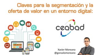 Claves para la segmentación y la
oferta de valor en un entorno digital:
Xavier Moreano
@gonzalomoreano
 