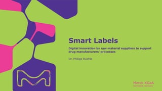 Merck KGaA
Darmstadt, Germany
Dr. Philipp Buehle
Digital innovation by raw material suppliers to support
drug manufacturers’ processes
Smart Labels
 