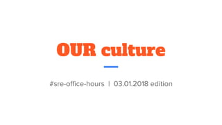 OUR culture
#sre-office-hours | 03.01.2018 edition
 