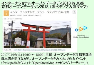 1
インターナショナルオープンデータディ2018 in 京都
京都オープンデータソン2018 （酒ペディア＆酒マップ）
2017/03/03(土) 10:00 〜 18:00 主催：オープンデータ京都実践会
日本酒を学びながら、オープンデータをみんなで作るイベント
（「wikipediaタウン」＋「OpenStreetMapマッピングパーティー」 ）
 
