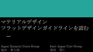 マテリアルデザイン
フラットデザインガイドラインを読む
Japan Xamarin Users Group
福田 拳士朗
Ionic Japan User Group
桑原 聖仁
 