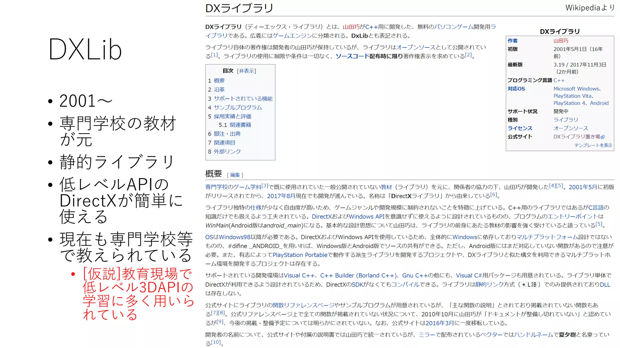 DXLib
• 2001～
• 専門学校の教材
が元
• 静的ライブラリ
• 低レベルAPIの
DirectXが簡単に
使える
• 現在も専門学校等
で教えられている
• [仮説]教育現場で
低レベル3DAPIの
学習に多く用いら
れている
Wikipediaより
 